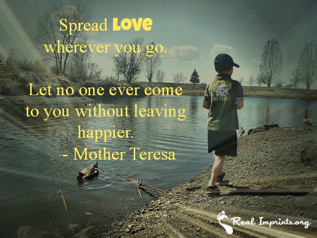 Spread love wherever you go. Let no one ever come to you without leaving happier.