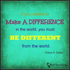If you desire to MAKE A DIFFERENCE in the world, you must BE DIFFERENT from the world.