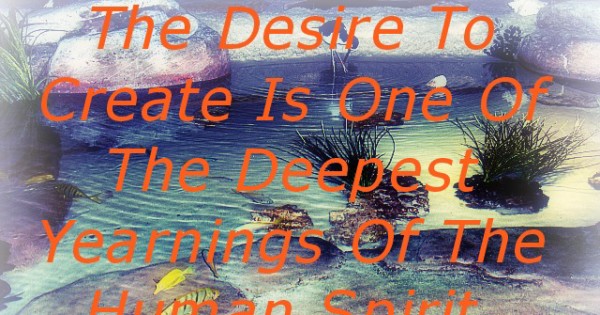 The Desire to Create is one of the Deepest Yearnings of the Human Spirit